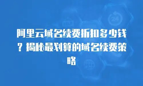 阿里云域名续费折扣多少钱？揭秘最划算的域名续费策略