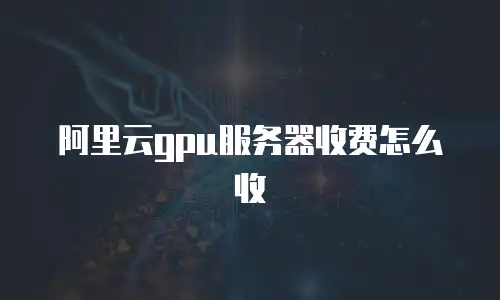 阿里云gpu服务器收费怎么收
