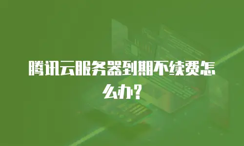 腾讯云服务器到期不续费怎么办?
