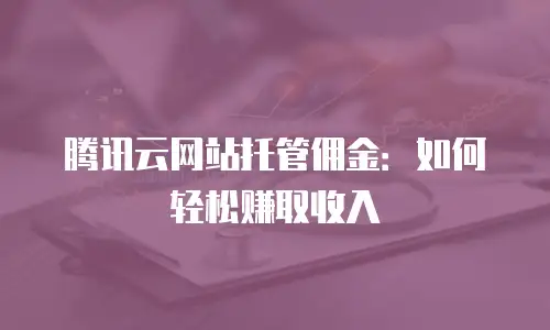 腾讯云网站托管佣金：如何轻松赚取收入