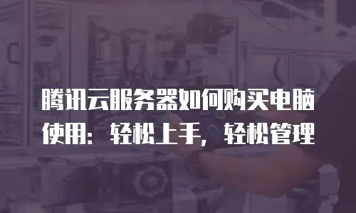 腾讯云服务器如何购买电脑使用：轻松上手，轻松管理