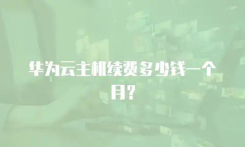 华为云主机续费多少钱一个月？