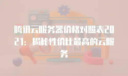 腾讯云服务器价格对照表2021：揭秘性价比最高的云服务