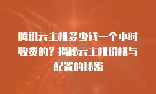 腾讯云主机多少钱一个小时收费的？揭秘云主机价格与配置的秘密