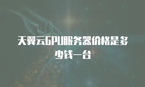 天翼云GPU服务器价格是多少钱一台