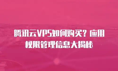 腾讯云VPS如何购买？应用权限管理信息大揭秘