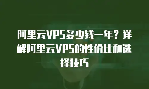 阿里云VPS多少钱一年？详解阿里云VPS的性价比和选择技巧