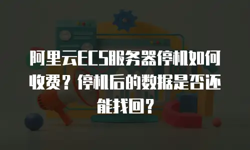 阿里云ECS服务器停机如何收费？停机后的数据是否还能找回？