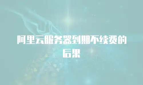 阿里云服务器到期不续费的后果