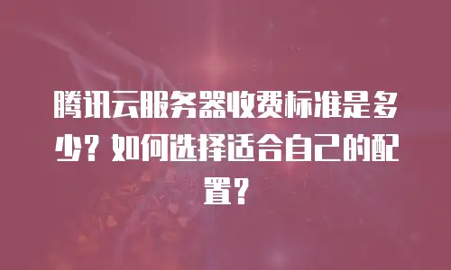 腾讯云服务器收费标准是多少？如何选择适合自己的配置？
