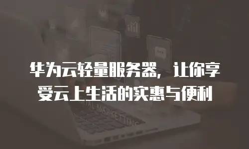 华为云轻量服务器，让你享受云上生活的实惠与便利