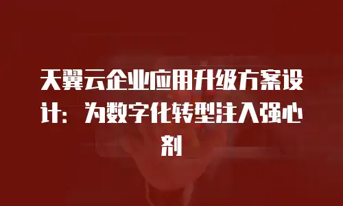 天翼云企业应用升级方案设计：为数字化转型注入强心剂