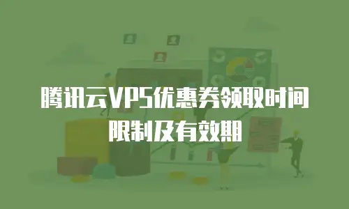 腾讯云VPS优惠券领取时间限制及有效期