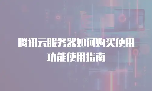 腾讯云服务器如何购买使用功能使用指南