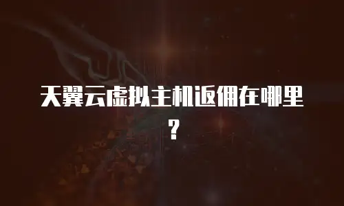 天翼云虚拟主机返佣在哪里？