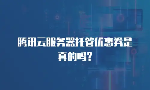 腾讯云服务器托管优惠券是真的吗？