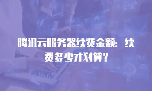 腾讯云服务器续费金额：续费多少才划算？