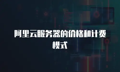 阿里云服务器的价格和计费模式