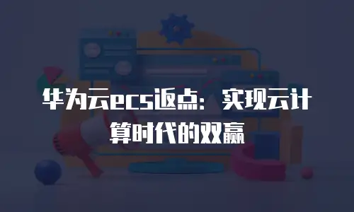 华为云ecs返点：实现云计算时代的双赢