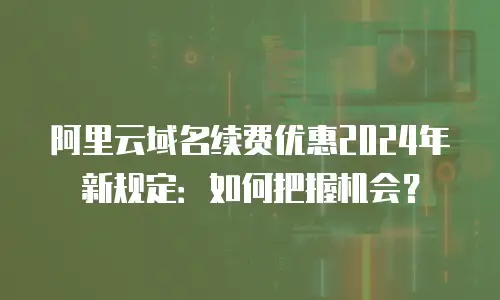 阿里云域名续费优惠2024年新规定：如何把握机会？