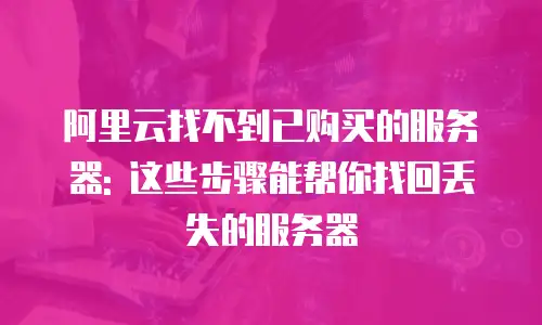 阿里云找不到已购买的服务器: 这些步骤能帮你找回丢失的服务器