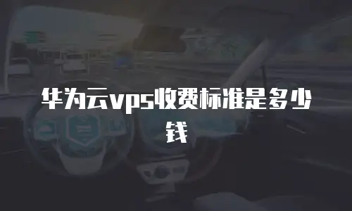 华为云vps收费标准是多少钱