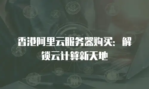 香港阿里云服务器购买：解锁云计算新天地