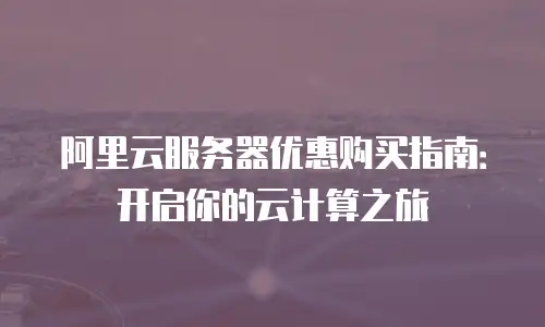 阿里云服务器优惠购买指南：开启你的云计算之旅