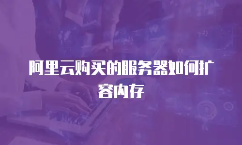 阿里云购买的服务器如何扩容内存
