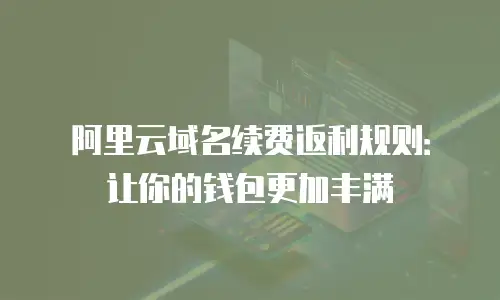 阿里云域名续费返利规则：让你的钱包更加丰满