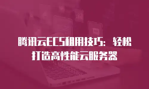 腾讯云ECS租用技巧：轻松打造高性能云服务器