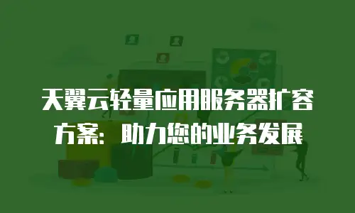 天翼云轻量应用服务器扩容方案：助力您的业务发展