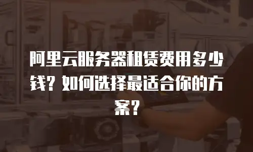 阿里云服务器租赁费用多少钱？如何选择最适合你的方案？