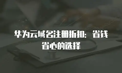 华为云域名注册折扣：省钱省心的选择