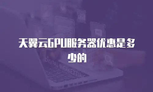 天翼云GPU服务器优惠是多少的
