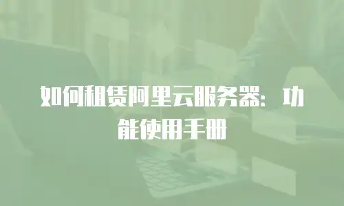 如何租赁阿里云服务器：功能使用手册