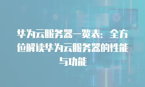 华为云服务器一览表：全方位解读华为云服务器的性能与功能