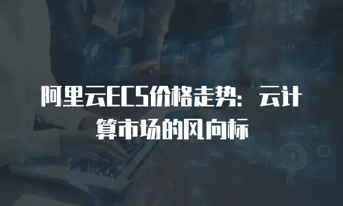 阿里云ECS价格走势：云计算市场的风向标