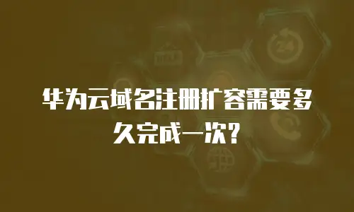 华为云域名注册扩容需要多久完成一次？
