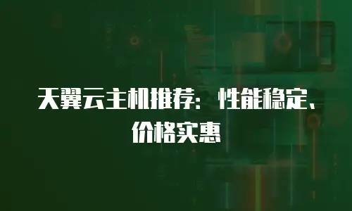 天翼云主机推荐：性能稳定、价格实惠
