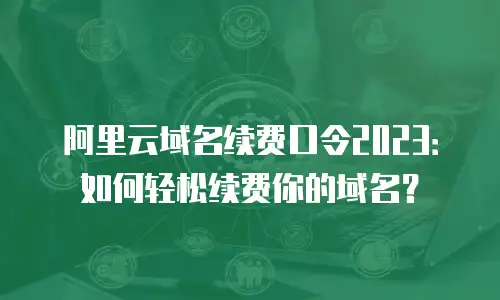 阿里云域名续费口令2023：如何轻松续费你的域名？