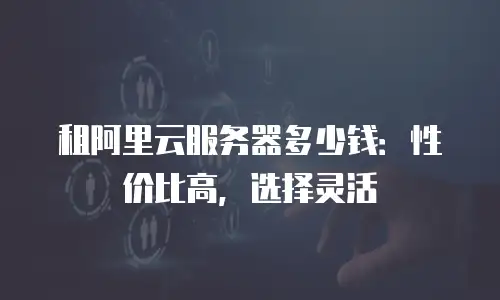 租阿里云服务器多少钱：性价比高，选择灵活