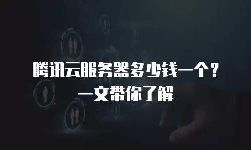 腾讯云服务器多少钱一个？一文带你了解
