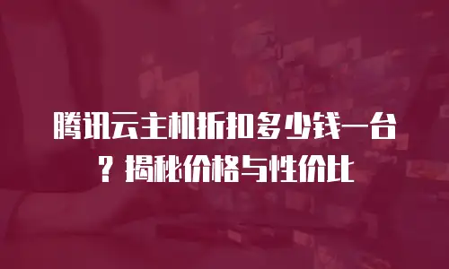 腾讯云主机折扣多少钱一台？揭秘价格与性价比