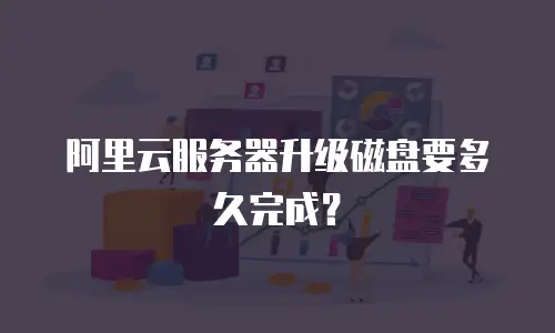 阿里云服务器升级磁盘要多久完成？
