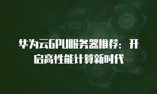 华为云GPU服务器推荐：开启高性能计算新时代