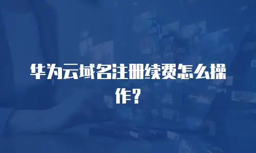 华为云域名注册续费怎么操作？
