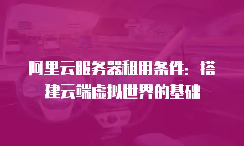 阿里云服务器租用条件：搭建云端虚拟世界的基础