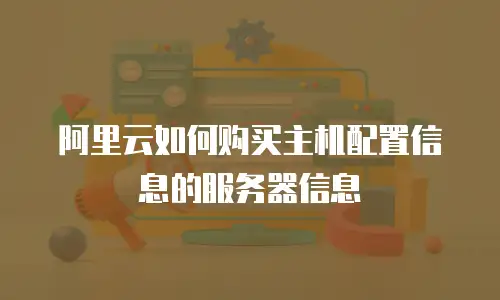 阿里云如何购买主机配置信息的服务器信息
