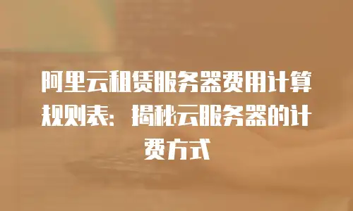 阿里云租赁服务器费用计算规则表：揭秘云服务器的计费方式